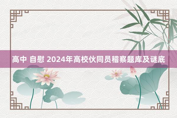 高中 自慰 2024年高校伙同员稽察题库及谜底