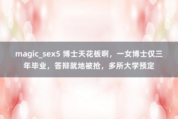 magic_sex5 博士天花板啊，一女博士仅三年毕业，答辩就地被抢，多所大学预定