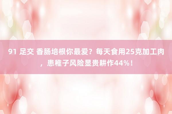 91 足交 香肠培根你最爱？每天食用25克加工肉，患稚子风险显贵耕作44%！