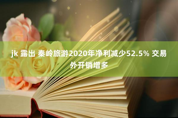 jk 露出 秦岭旅游2020年净利减少52.5% 交易外开销增多