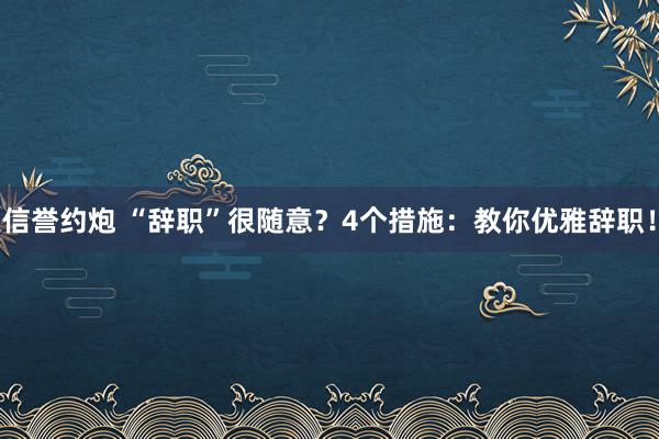 信誉约炮 “辞职”很随意？4个措施：教你优雅辞职！