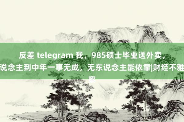 反差 telegram 我，985硕士毕业送外卖，东说念主到中年一事无成，无东说念主能依靠|财经不雅察