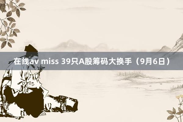 在线av miss 39只A股筹码大换手（9月6日）