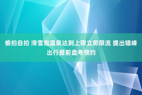 偷拍自拍 滑雪泡温泉达到上限立即限流 提出错峰出行提前盘考预约