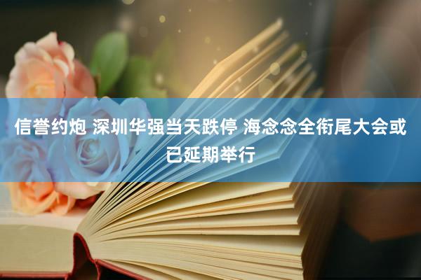 信誉约炮 深圳华强当天跌停 海念念全衔尾大会或已延期举行