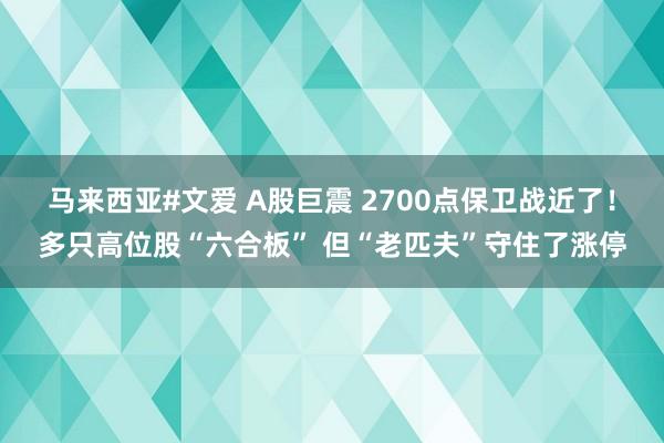 马来西亚#文爱 A股巨震 2700点保卫战近了！多只高位股“六合板” 但“老匹夫”守住了涨停