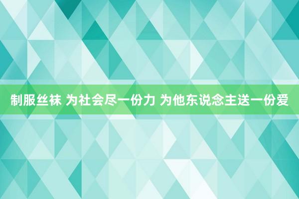 制服丝袜 为社会尽一份力 为他东说念主送一份爱