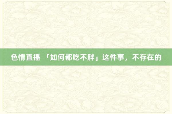 色情直播 「如何都吃不胖」这件事，不存在的