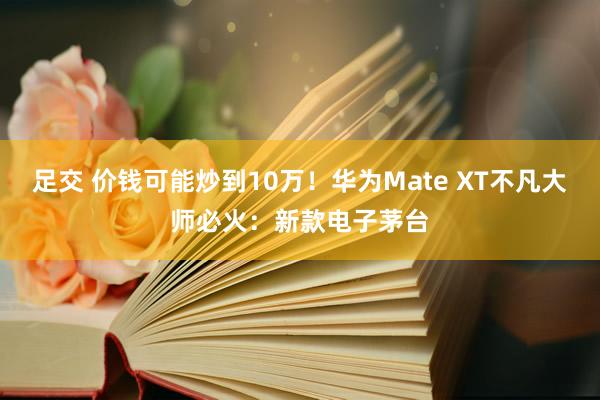 足交 价钱可能炒到10万！华为Mate XT不凡大师必火：新款电子茅台