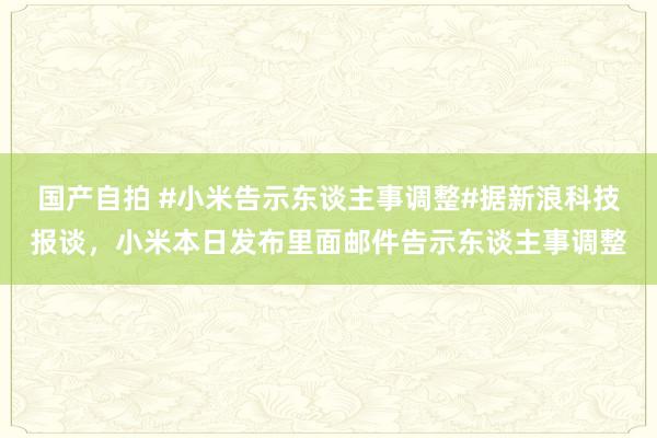 国产自拍 #小米告示东谈主事调整#据新浪科技报谈，小米本日发布里面邮件告示东谈主事调整