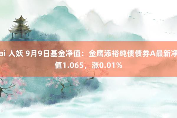 ai 人妖 9月9日基金净值：金鹰添裕纯债债券A最新净值1.065，涨0.01%