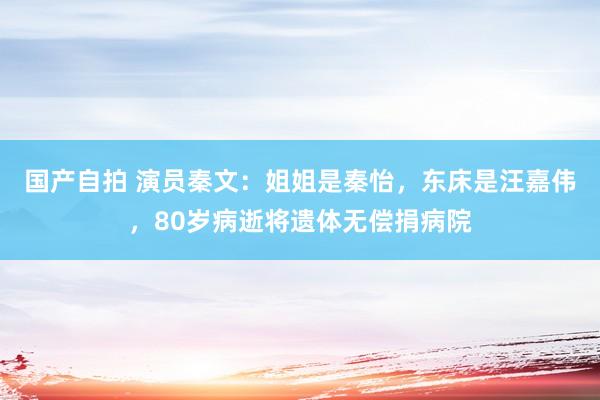 国产自拍 演员秦文：姐姐是秦怡，东床是汪嘉伟，80岁病逝将遗体无偿捐病院