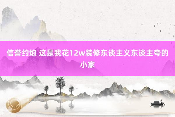 信誉约炮 这是我花12w装修东谈主义东谈主夸的小家