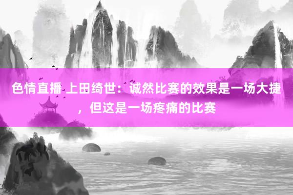 色情直播 上田绮世：诚然比赛的效果是一场大捷，但这是一场疼痛的比赛