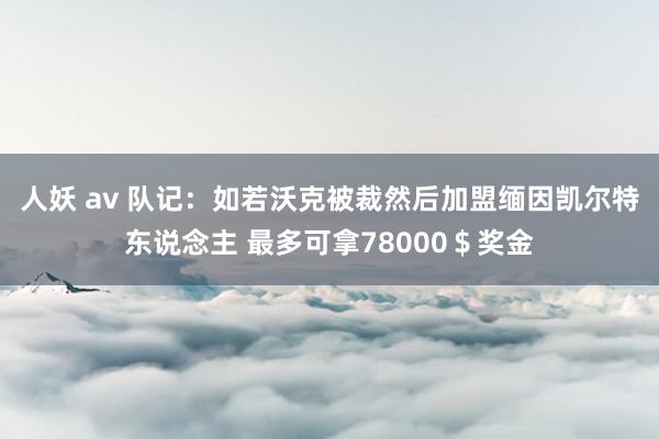 人妖 av 队记：如若沃克被裁然后加盟缅因凯尔特东说念主 最多可拿78000＄奖金