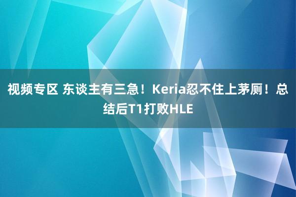 视频专区 东谈主有三急！Keria忍不住上茅厕！总结后T1打败HLE