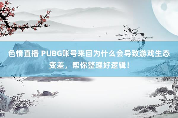 色情直播 PUBG账号来回为什么会导致游戏生态变差，帮你整理好逻辑！