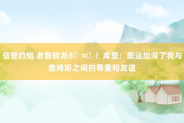 信誉约炮 老詹转发🤗！库里：奥运加深了我与詹姆斯之间的尊重和友谊