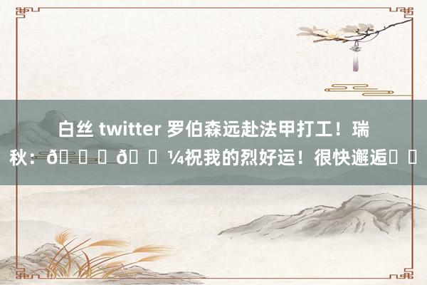 白丝 twitter 罗伯森远赴法甲打工！瑞秋：👏🏼祝我的烈好运！很快邂逅❤️