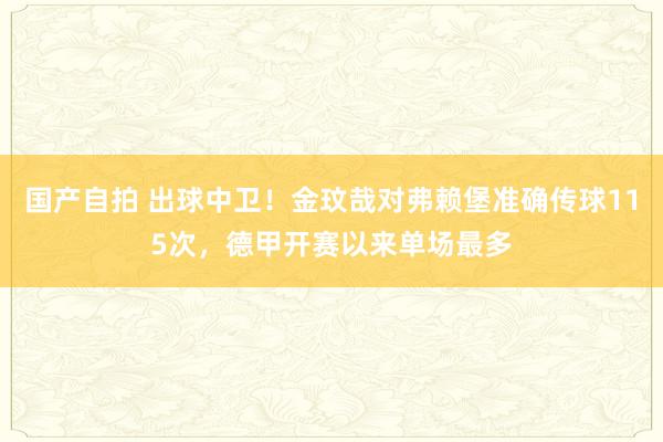 国产自拍 出球中卫！金玟哉对弗赖堡准确传球115次，德甲开赛以来单场最多