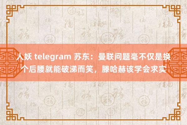 人妖 telegram 苏东：曼联问题毫不仅是换个后腰就能破涕而笑，滕哈赫该学会求实