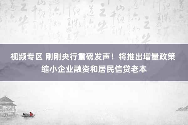 视频专区 刚刚央行重磅发声！将推出增量政策 缩小企业融资和居民信贷老本