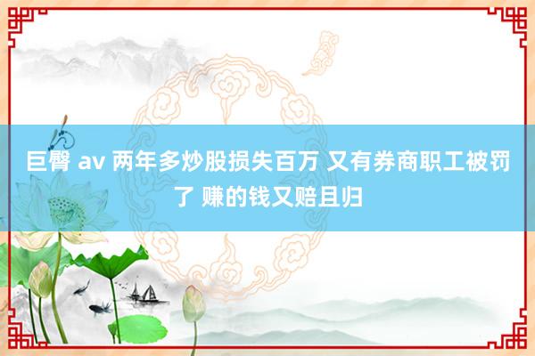 巨臀 av 两年多炒股损失百万 又有券商职工被罚了 赚的钱又赔且归