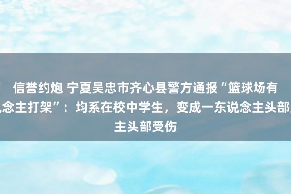 信誉约炮 宁夏吴忠市齐心县警方通报“篮球场有东说念主打架”：均系在校中学生，变成一东说念主头部受伤