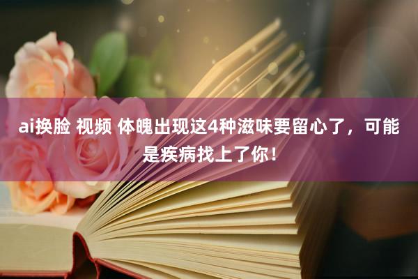 ai换脸 视频 体魄出现这4种滋味要留心了，可能是疾病找上了你！