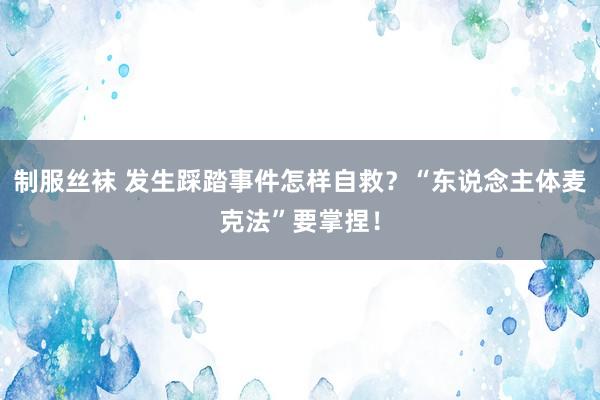 制服丝袜 发生踩踏事件怎样自救？“东说念主体麦克法”要掌捏！