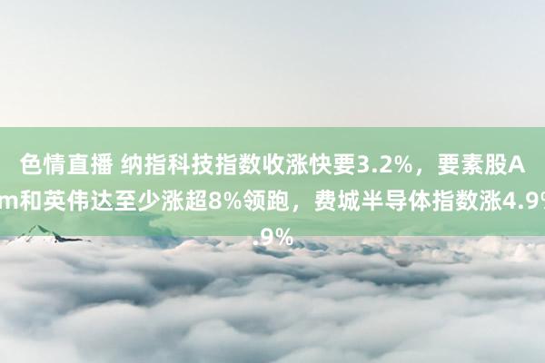 色情直播 纳指科技指数收涨快要3.2%，要素股Arm和英伟达至少涨超8%领跑，费城半导体指数涨4.9%