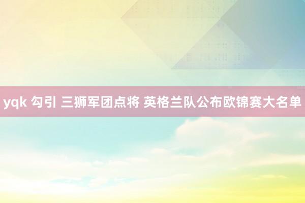 yqk 勾引 三狮军团点将 英格兰队公布欧锦赛大名单