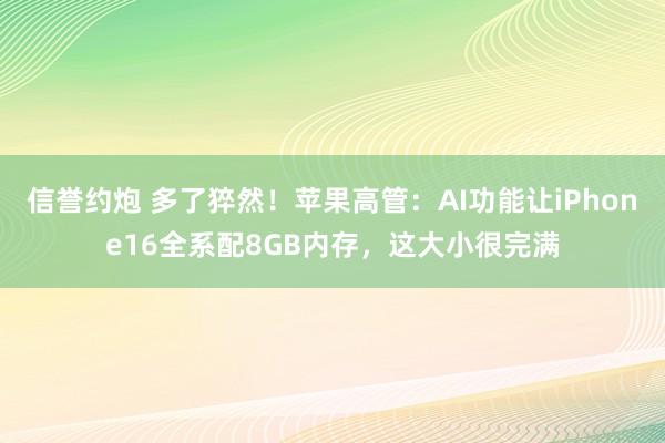 信誉约炮 多了猝然！苹果高管：AI功能让iPhone16全系配8GB内存，这大小很完满