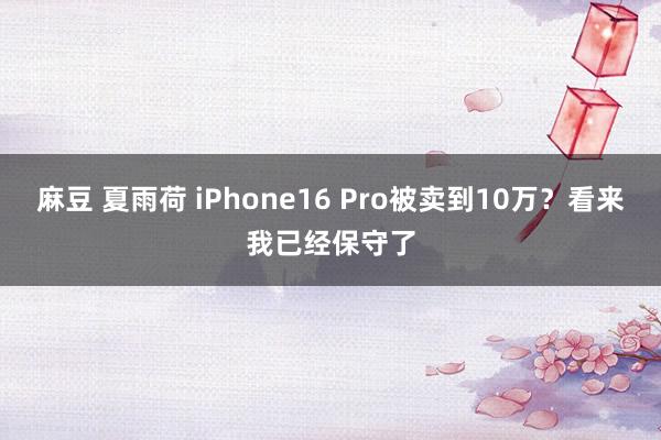 麻豆 夏雨荷 iPhone16 Pro被卖到10万？看来我已经保守了