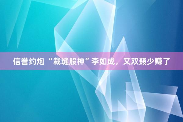 信誉约炮 “裁缝股神”李如成，又双叕少赚了