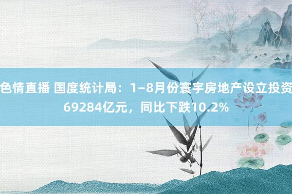 色情直播 国度统计局：1—8月份寰宇房地产设立投资69284亿元，同比下跌10.2%