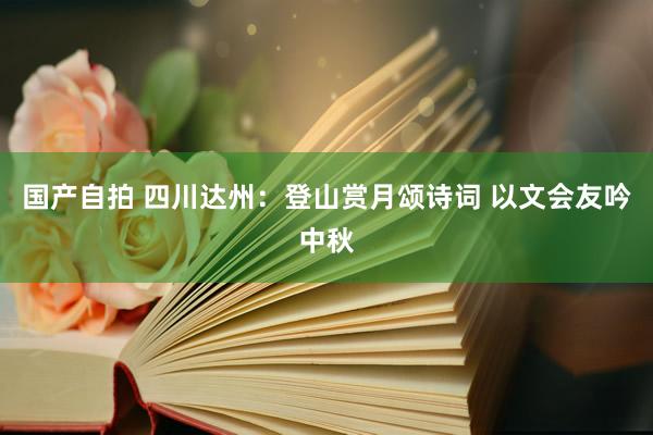 国产自拍 四川达州：登山赏月颂诗词 以文会友吟中秋