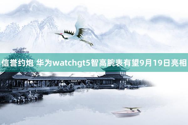 信誉约炮 华为watchgt5智高腕表有望9月19日亮相