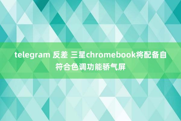 telegram 反差 三星chromebook将配备自符合色调功能骄气屏