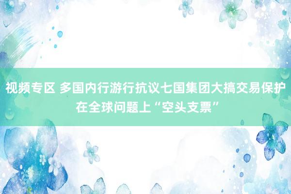 视频专区 多国内行游行抗议七国集团大搞交易保护 在全球问题上“空头支票”