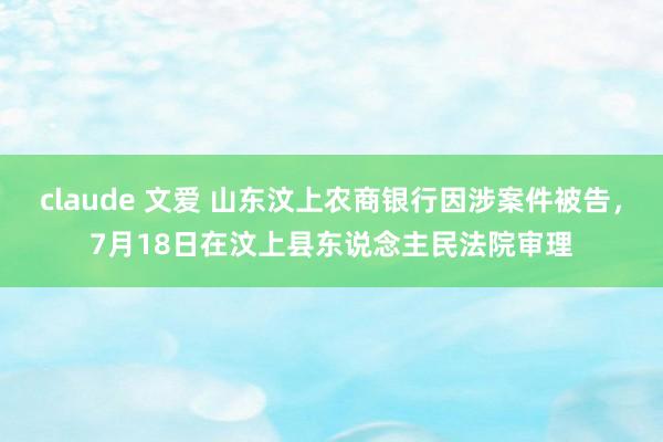 claude 文爱 山东汶上农商银行因涉案件被告，7月18日在汶上县东说念主民法院审理