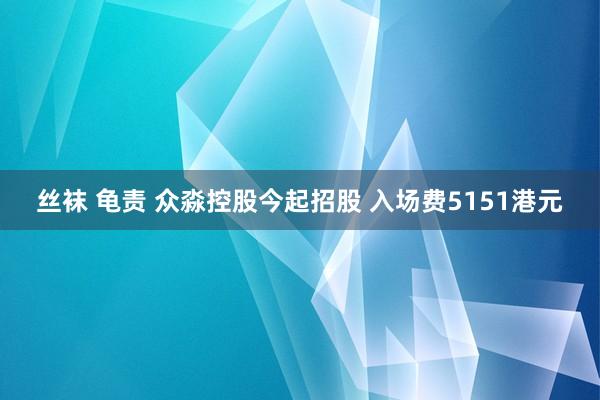 丝袜 龟责 众淼控股今起招股 入场费5151港元