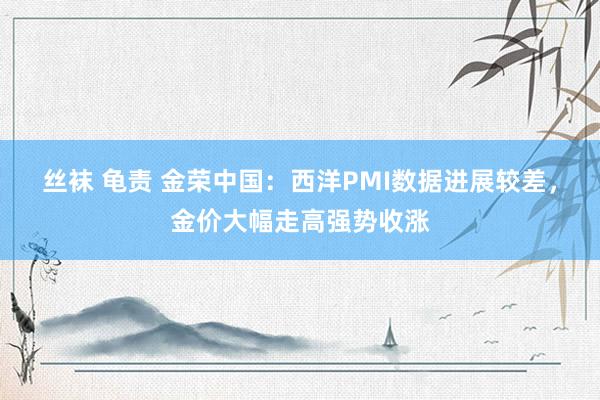 丝袜 龟责 金荣中国：西洋PMI数据进展较差，金价大幅走高强势收涨