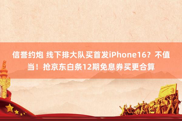 信誉约炮 线下排大队买首发iPhone16？不值当！抢京东白条12期免息券买更合算