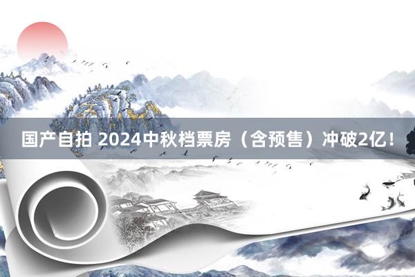 国产自拍 2024中秋档票房（含预售）冲破2亿！