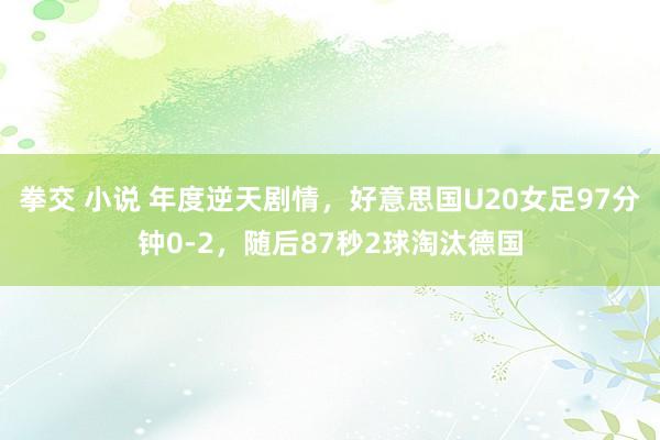 拳交 小说 年度逆天剧情，好意思国U20女足97分钟0-2，随后87秒2球淘汰德国