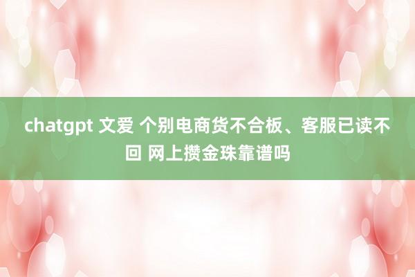 chatgpt 文爱 个别电商货不合板、客服已读不回 网上攒金珠靠谱吗