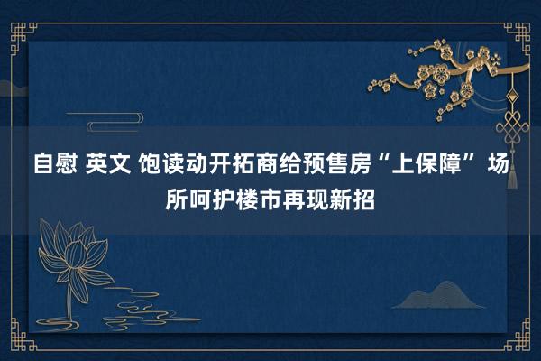 自慰 英文 饱读动开拓商给预售房“上保障” 场所呵护楼市再现新招