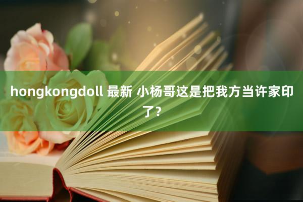 hongkongdoll 最新 小杨哥这是把我方当许家印了？