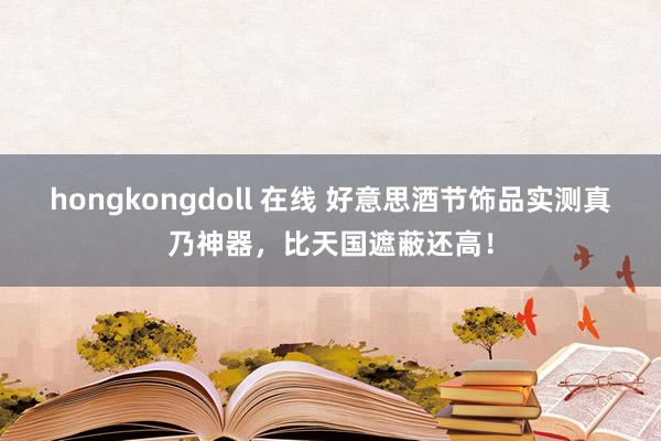 hongkongdoll 在线 好意思酒节饰品实测真乃神器，比天国遮蔽还高！